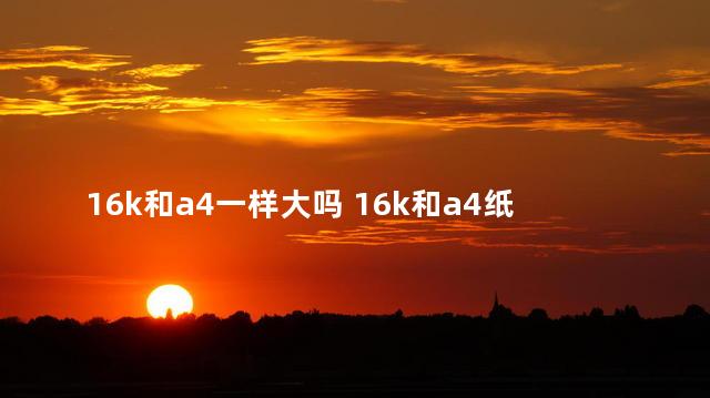 16k和a4一样大吗 16k和a4纸对比大小